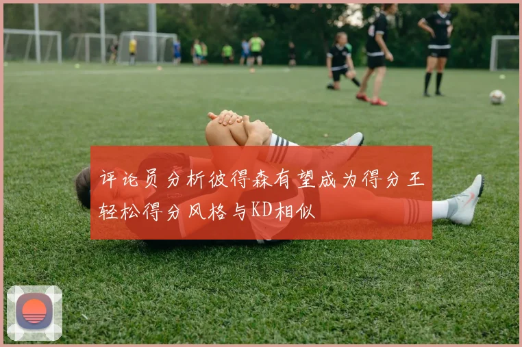 评论员分析彼得森有望成为得分王轻松得分风格与KD相似