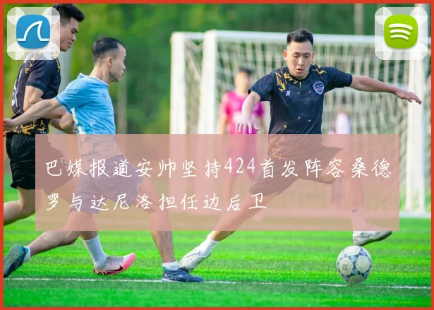 巴媒报道安帅坚持424首发阵容桑德罗与达尼洛担任边后卫
