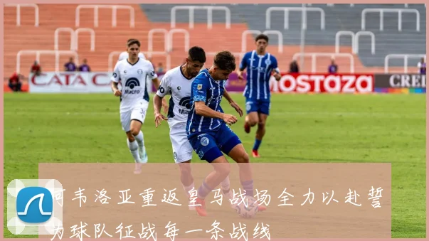 阿韦洛亚重返皇马战场全力以赴誓为球队征战每一条战线