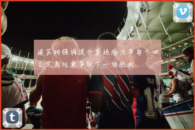 道苏姆强调提升紧迫感力争每个回合完美结束争取下一场胜利