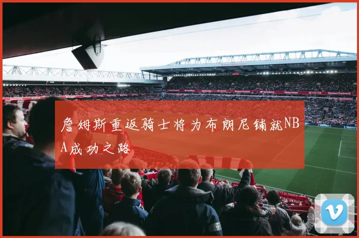 詹姆斯重返骑士将为布朗尼铺就NBA成功之路