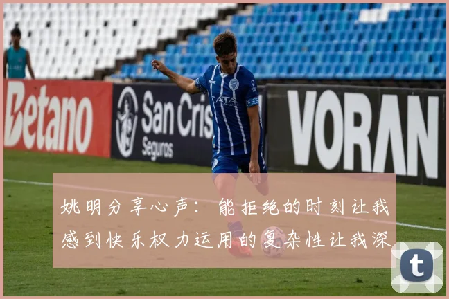 姚明分享心声：能拒绝的时刻让我感到快乐权力运用的复杂性让我深感不足