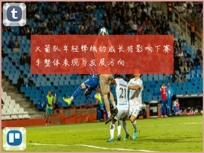 火箭队年轻锋线的成长将影响下赛季整体表现与发展方向