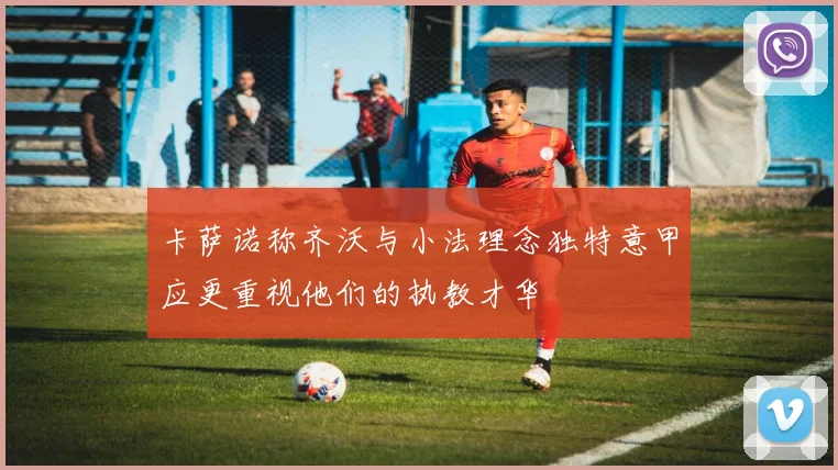 卡萨诺称齐沃与小法理念独特意甲应更重视他们的执教才华