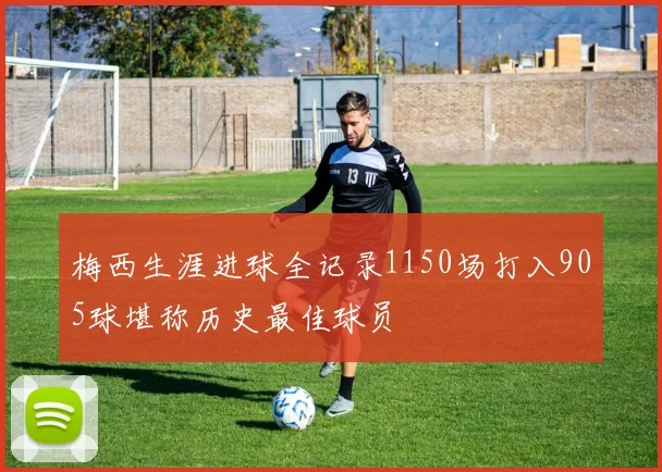 梅西生涯进球全记录1150场打入905球堪称历史最佳球员