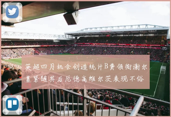英超四月机会创造统计B费领衔谢尔基紧随其后厄德高维尔茨表现不俗