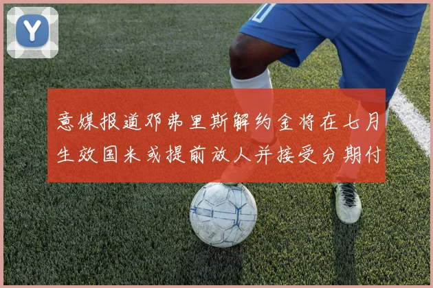 意媒报道邓弗里斯解约金将在七月生效国米或提前放人并接受分期付款