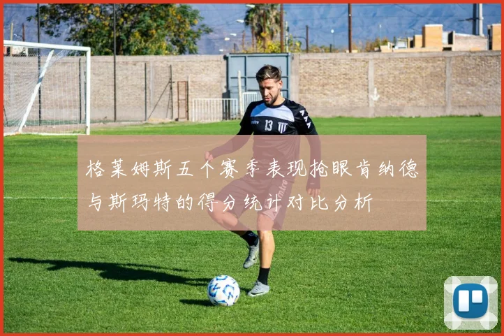 格莱姆斯五个赛季表现抢眼肯纳德与斯玛特的得分统计对比分析