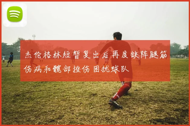 杰伦格林短暂复出后再度缺阵腿筋伤病和髋部挫伤困扰球队