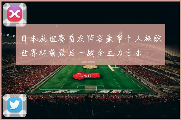 日本友谊赛首发阵容豪华十人旅欧世界杯前最后一战全主力出击