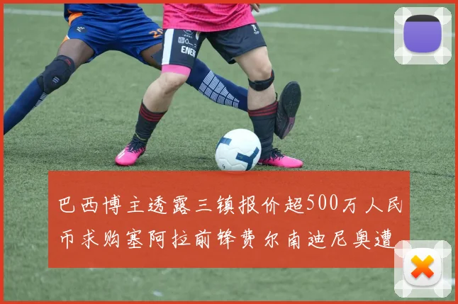 巴西博主透露三镇报价超500万人民币求购塞阿拉前锋费尔南迪尼奥遭拒绝